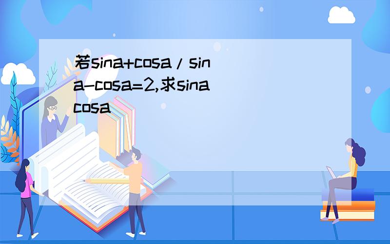 若sina+cosa/sina-cosa=2,求sinacosa