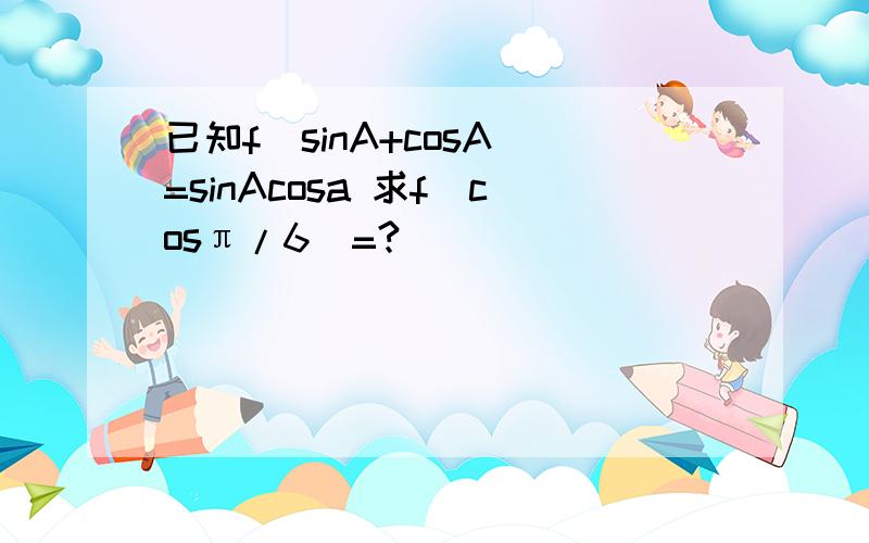 已知f(sinA+cosA)=sinAcosa 求f(cosπ/6）=?