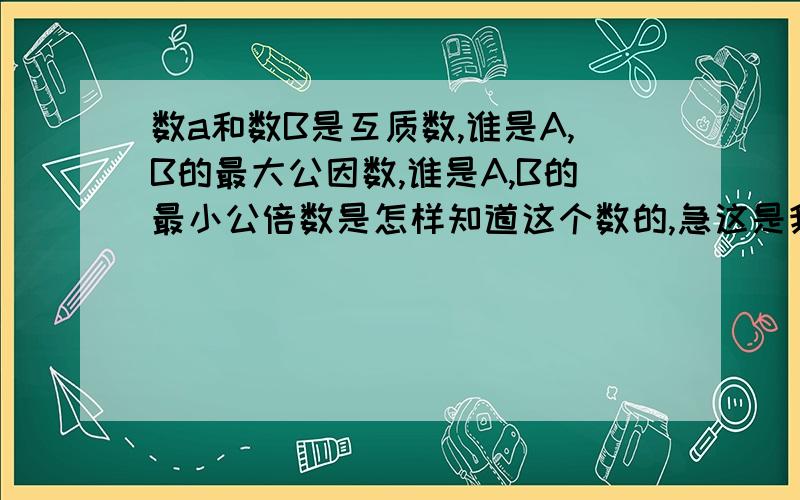 数a和数B是互质数,谁是A,B的最大公因数,谁是A,B的最小公倍数是怎样知道这个数的,急这是我的作业题目是这样：数a和数b是互质数,（ ）是a、b的最大公因数,（ ）是a、b的最小公倍数（ ） 请