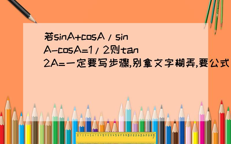 若sinA+cosA/sinA-cosA=1/2则tan2A=一定要写步骤,别拿文字糊弄,要公式和做题步骤,而且要写明为什么乘上cos就变成tan了