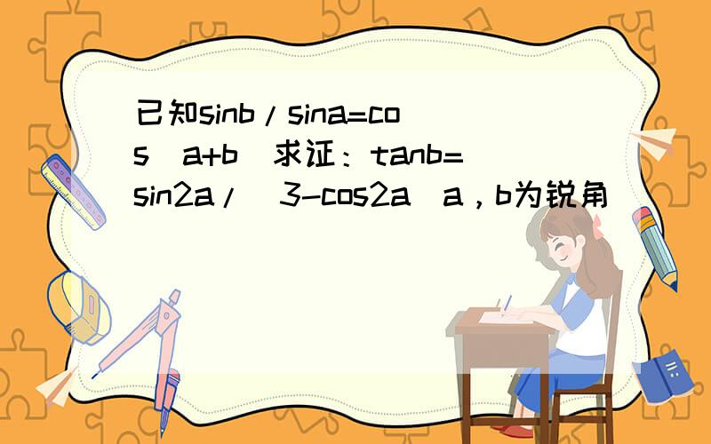 已知sinb/sina=cos(a+b)求证：tanb=sin2a/（3-cos2a）a，b为锐角