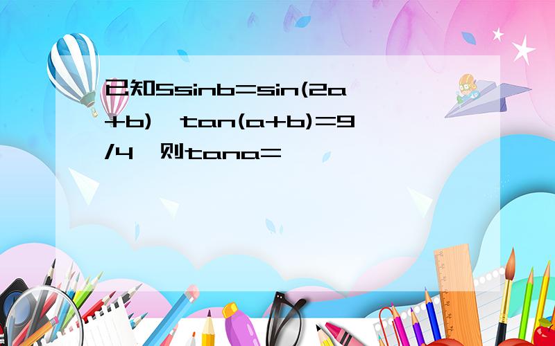 已知5sinb=sin(2a+b),tan(a+b)=9/4,则tana=