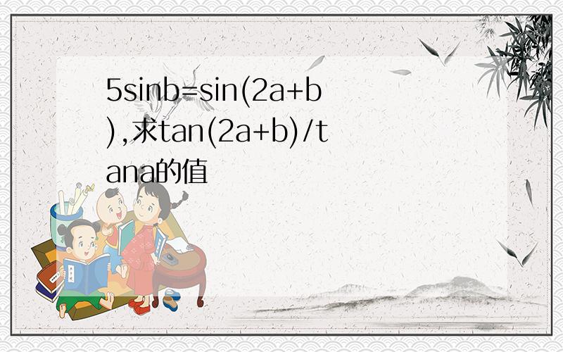 5sinb=sin(2a+b),求tan(2a+b)/tana的值