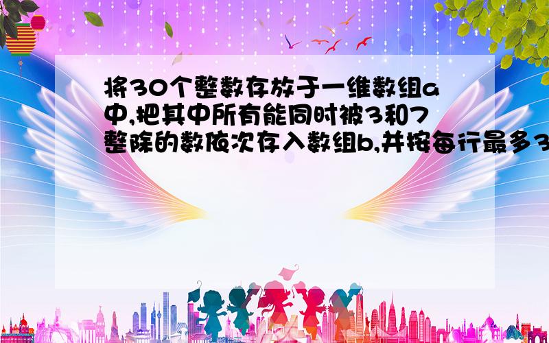 将30个整数存放于一维数组a中,把其中所有能同时被3和7整除的数依次存入数组b,并按每行最多3个元素格式输出b