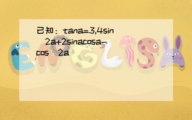 已知：tana=3,4sin^2a+2sinacosa-cos^2a