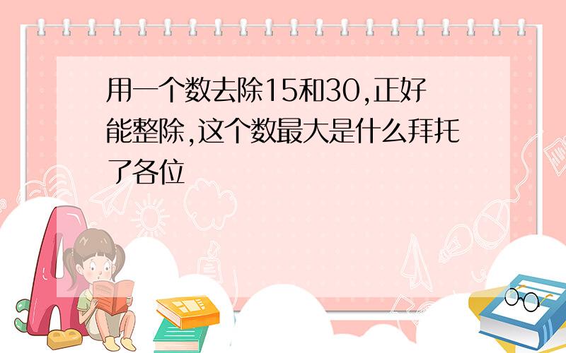 用一个数去除15和30,正好能整除,这个数最大是什么拜托了各位