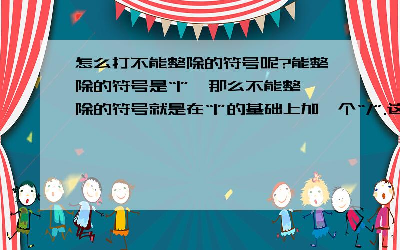 怎么打不能整除的符号呢?能整除的符号是“|”,那么不能整除的符号就是在“|”的基础上加一个“/”.这一个符号怎么打?不是指“/”这个符号！是指“|”与“/”重合后的符号！