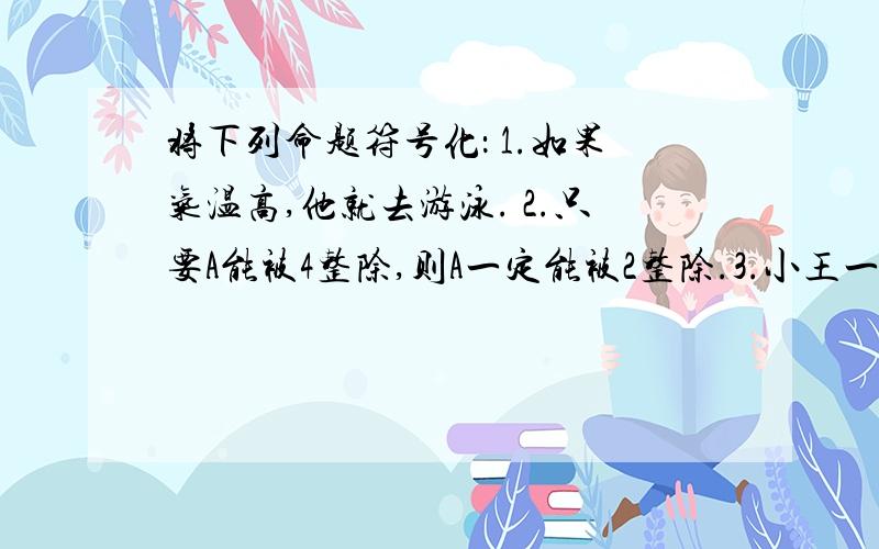 将下列命题符号化： 1.如果气温高,他就去游泳. 2.只要A能被4整除,则A一定能被2整除.3.小王一边看新闻,一边听音乐.4.今天刮风或者下雨.5.今天出太阳.