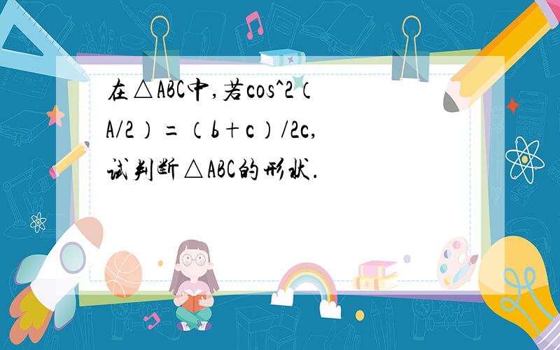 在△ABC中,若cos^2（A/2）=（b+c）/2c,试判断△ABC的形状.