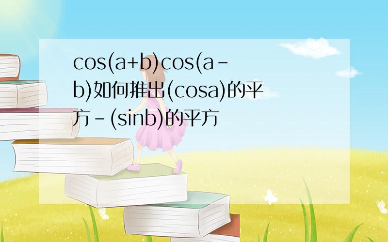 cos(a+b)cos(a-b)如何推出(cosa)的平方-(sinb)的平方