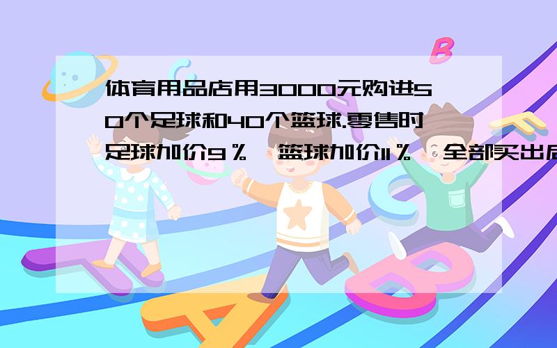 体育用品店用3000元购进50个足球和40个篮球.零售时足球加价9％,篮球加价11％,全部买出后获利298元每个足球和篮球的进价各是多少元?（用鸡兔同笼方法解）