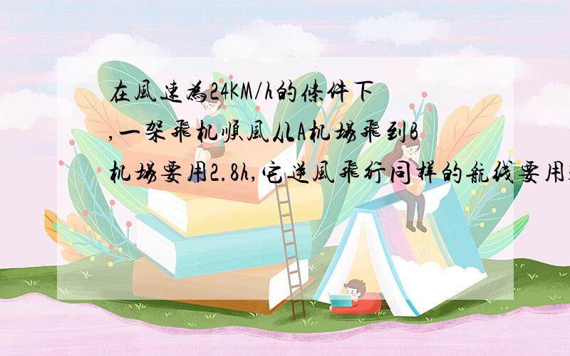 在风速为24KM/h的条件下,一架飞机顺风从A机场飞到B机场要用2.8h,它逆风飞行同样的航线要用3h,求：（1）（1）无风时这架飞机在这一航线的平均航速；（2）两机场之间的航程