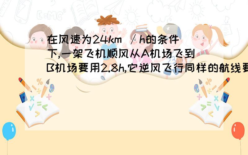 在风速为24km ∕h的条件下,一架飞机顺风从A机场飞到B机场要用2.8h,它逆风飞行同样的航线要用3h.求：（1）无风时这架飞机在这一航线的平均航速；（2）两机场之间的航程.