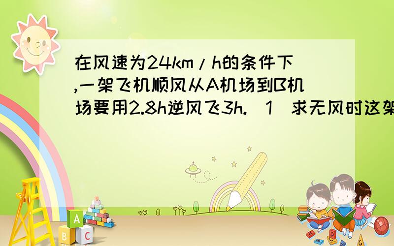 在风速为24km/h的条件下,一架飞机顺风从A机场到B机场要用2.8h逆风飞3h.（1）求无风时这架飞机在这一航线的平均航速（2）两机场之间的航程要用有去括号得 移项得什么的