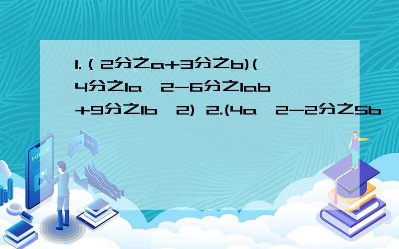 1.（2分之a+3分之b)(4分之1a^2-6分之1ab+9分之1b^2) 2.(4a^2-2分之5b^2)