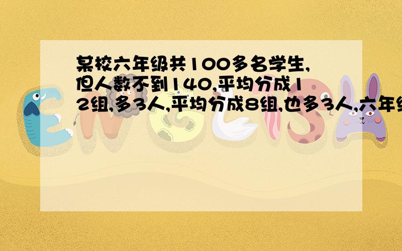 某校六年级共100多名学生,但人数不到140,平均分成12组,多3人,平均分成8组,也多3人,六年级共有多少名同学?请写一下算法