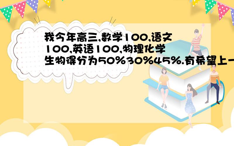 我今年高三,数学100,语文100,英语100,物理化学生物得分为50％30％45％.有希望上一本吗