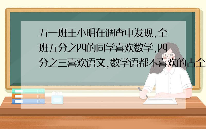 五一班王小明在调查中发现,全班五分之四的同学喜欢数学,四分之三喜欢语文,数学语都不喜欢的占全班的二十分一,两科都喜欢的占全班的几分之几?