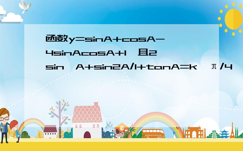 函数y=sinA+cosA-4sinAcosA+1,且2sin^A+sin2A/1+tanA=k,π/4