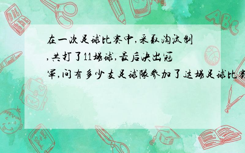 在一次足球比赛中,采取淘汰制,共打了11场球,最后决出冠军,问有多少支足球队参加了这场足球比赛?