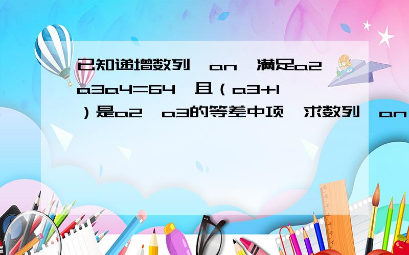 已知递增数列{an}满足a2a3a4=64,且（a3+1）是a2,a3的等差中项,求数列{an}的通项公式已知递增等比数列{an}满足a2a3a4=64，且（a3+1）是a2，a3的等差中项，求数列{an}的通项公式少打两个字。不好意思