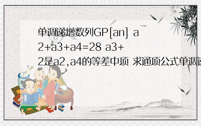 单调递增数列GP[an] a2+a3+a4=28 a3+2是a2,a4的等差中项 求通项公式单调递增数列GP[an] a2+a3+a4=28a3+2是a2,a4的等差中项求通项公式