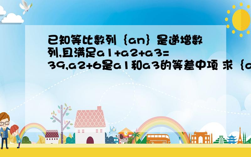 已知等比数列｛an｝是递增数列,且满足a1+a2+a3=39,a2+6是a1和a3的等差中项 求｛an｝的通项公式