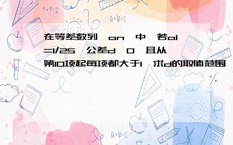 在等差数列{an}中,若a1=1/25,公差d>0,且从第10项起每项都大于1,求d的取值范围