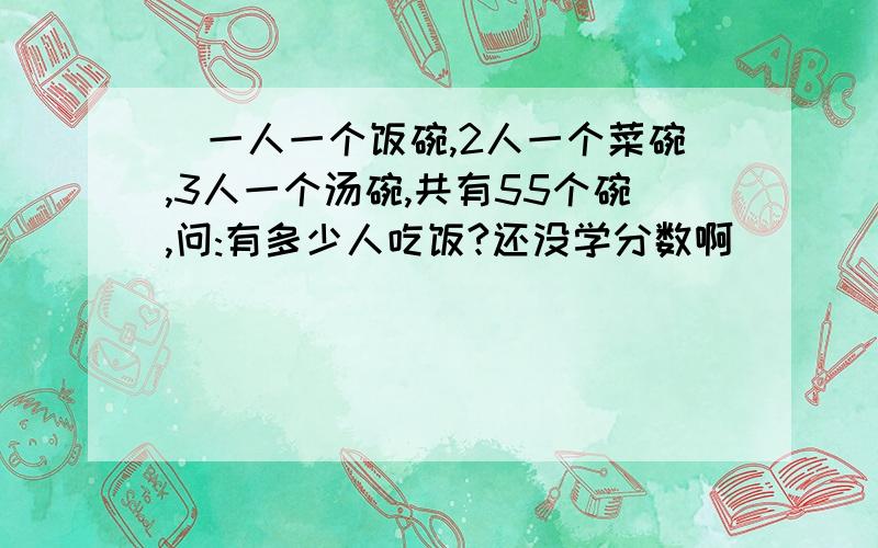 (一人一个饭碗,2人一个菜碗,3人一个汤碗,共有55个碗,问:有多少人吃饭?还没学分数啊