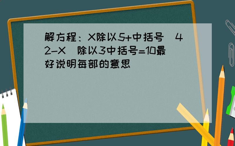 解方程：X除以5+中括号（42-X）除以3中括号=10最好说明每部的意思