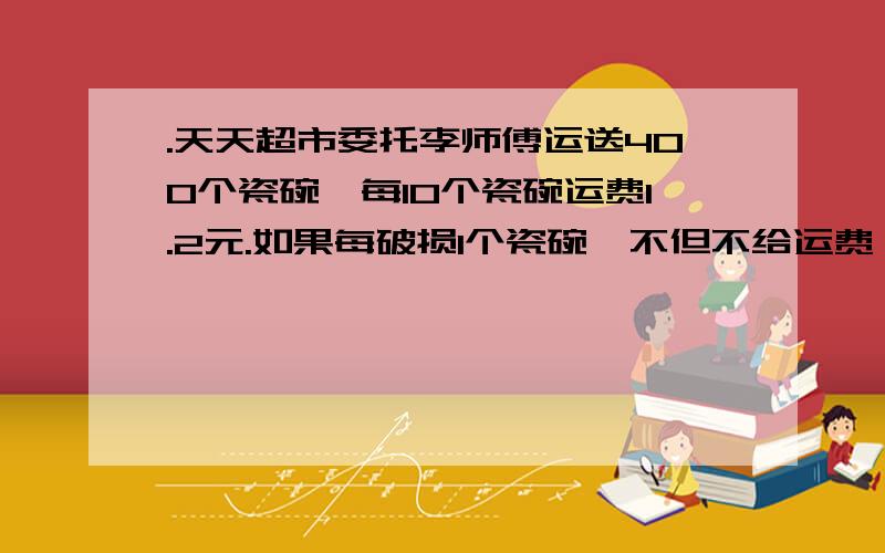 .天天超市委托李师傅运送400个瓷碗,每10个瓷碗运费1.2元.如果每破损1个瓷碗,不但不给运费,还要赔偿2.08元.最后结账,李师傅共得运费43.6元,问搬运站共破损了几个瓷碗.