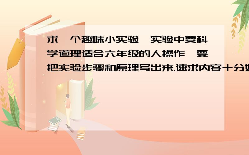 求一个趣味小实验,实验中要科学道理适合六年级的人操作,要把实验步骤和原理写出来.速求内容十分好,但是可不可以把步骤写详细一点?恩,主要是为了让老师看起来内容多而已,告诉你个秘密