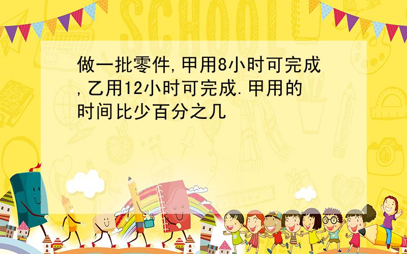 做一批零件,甲用8小时可完成,乙用12小时可完成.甲用的时间比少百分之几