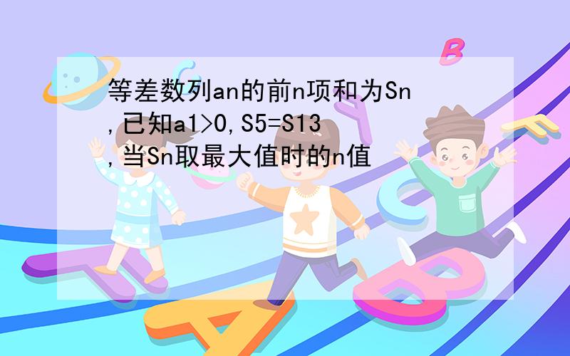 等差数列an的前n项和为Sn,已知a1>0,S5=S13,当Sn取最大值时的n值