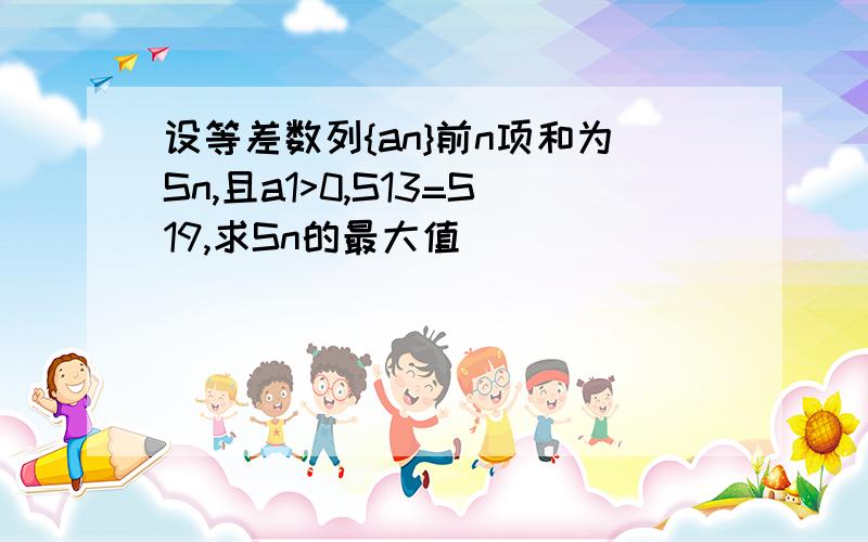 设等差数列{an}前n项和为Sn,且a1>0,S13=S19,求Sn的最大值