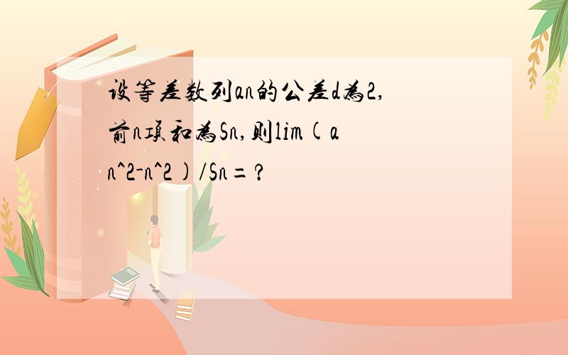 设等差数列an的公差d为2,前n项和为Sn,则lim(an^2-n^2)/Sn=?