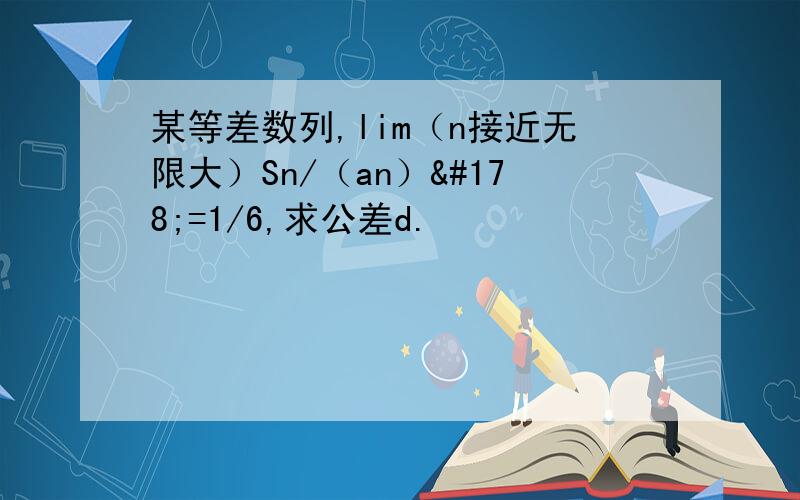 某等差数列,lim（n接近无限大）Sn/（an）²=1/6,求公差d.