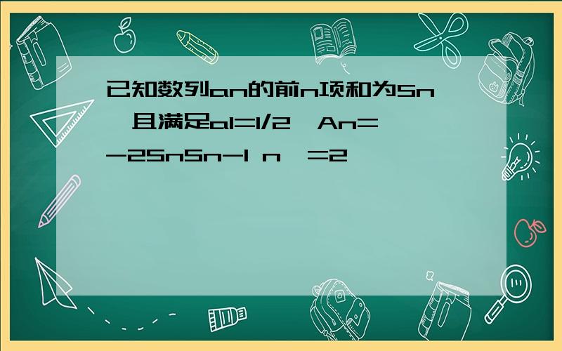 已知数列an的前n项和为Sn,且满足a1=1/2,An=-2SnSn-1 n>=2