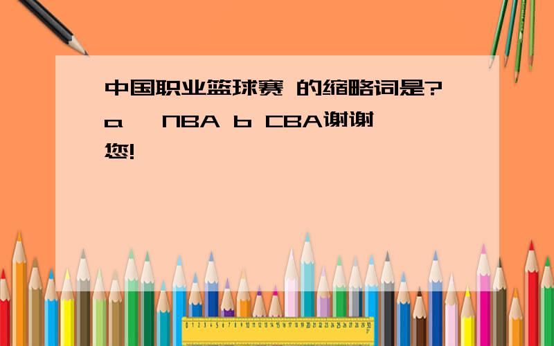 中国职业篮球赛 的缩略词是?a、 NBA b CBA谢谢您!