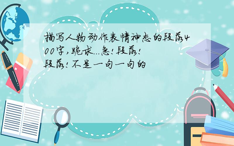 描写人物动作表情神态的段落400字,跪求...急!段落!段落!不是一句一句的