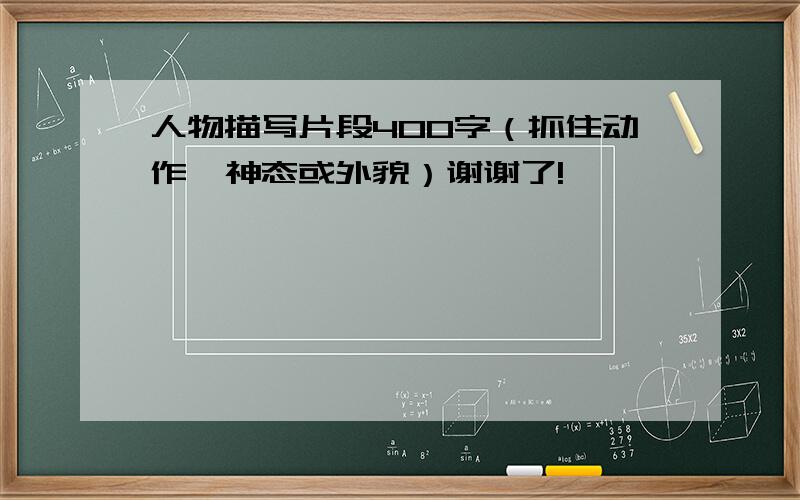 人物描写片段400字（抓住动作,神态或外貌）谢谢了!