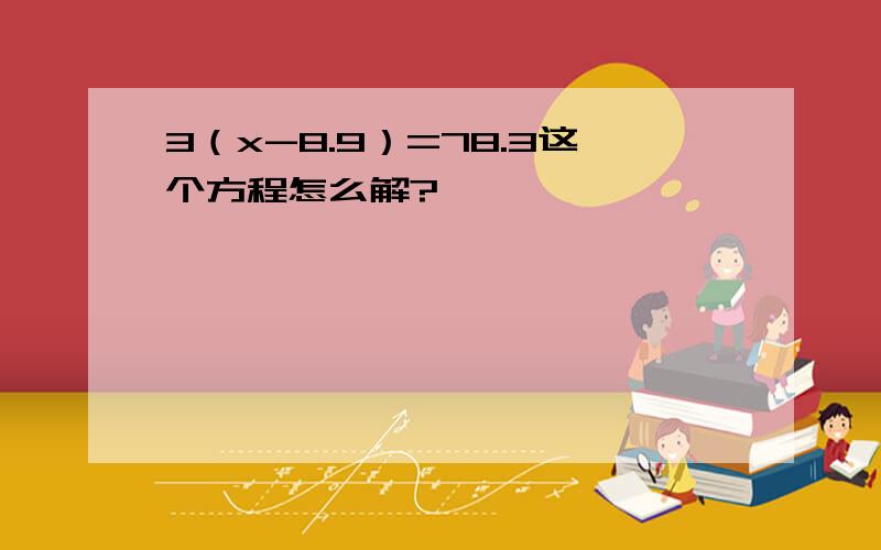 3（x-8.9）=78.3这个方程怎么解?