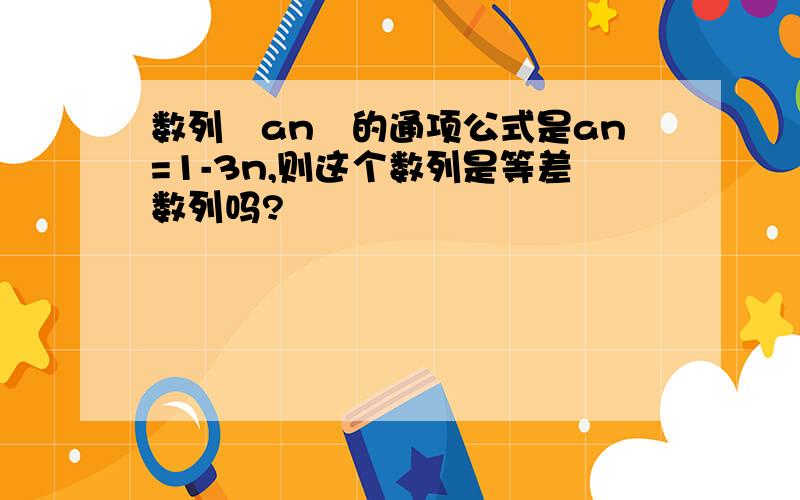 数列﹛an﹜的通项公式是an=1-3n,则这个数列是等差数列吗?