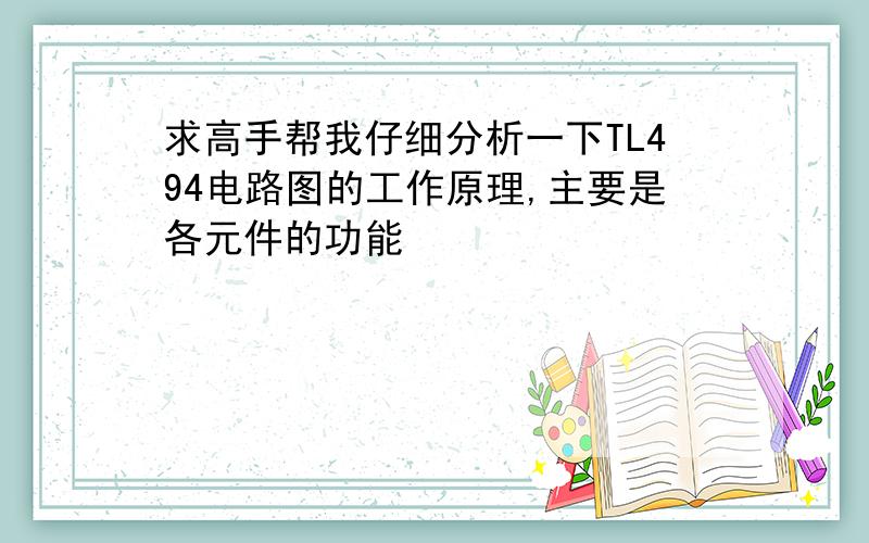 求高手帮我仔细分析一下TL494电路图的工作原理,主要是各元件的功能