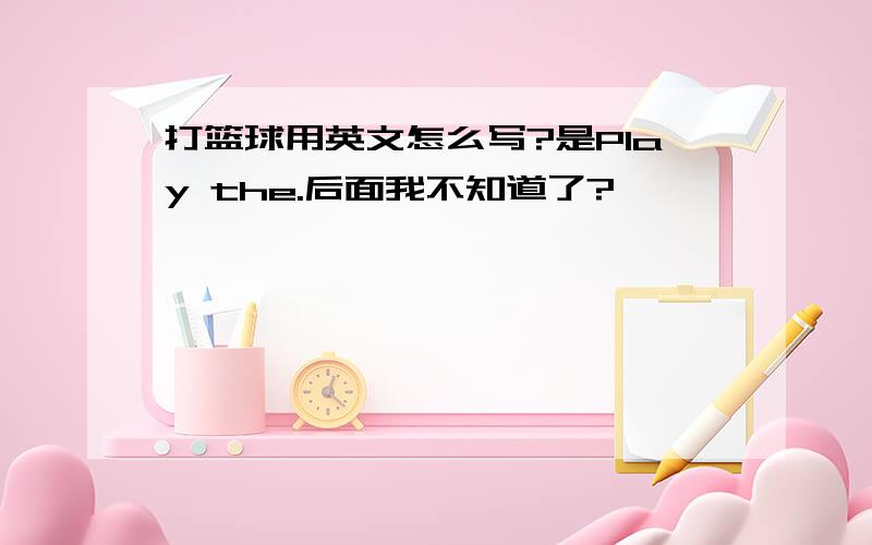 打篮球用英文怎么写?是Play the.后面我不知道了?