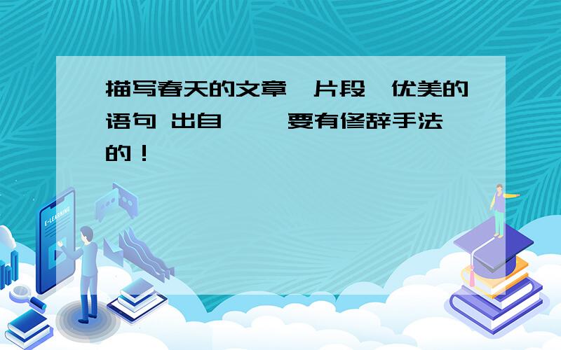 描写春天的文章,片段,优美的语句 出自《 》要有修辞手法的！