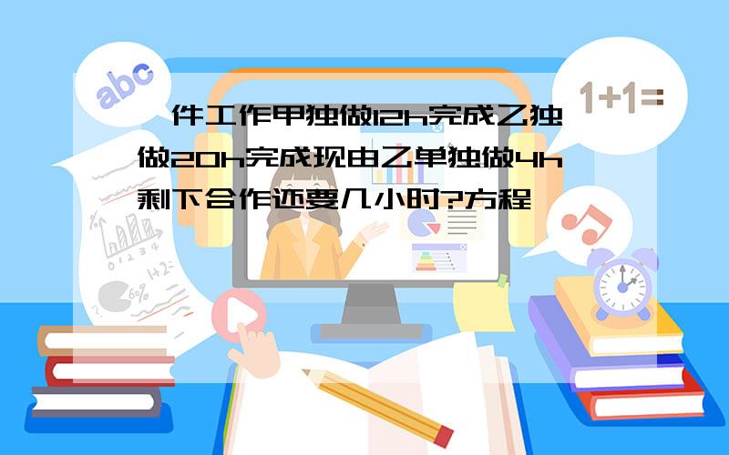 一件工作甲独做12h完成乙独做20h完成现由乙单独做4h剩下合作还要几小时?方程,