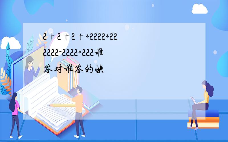 2+2+2+*2222*222222-2222*222谁答对谁答的快