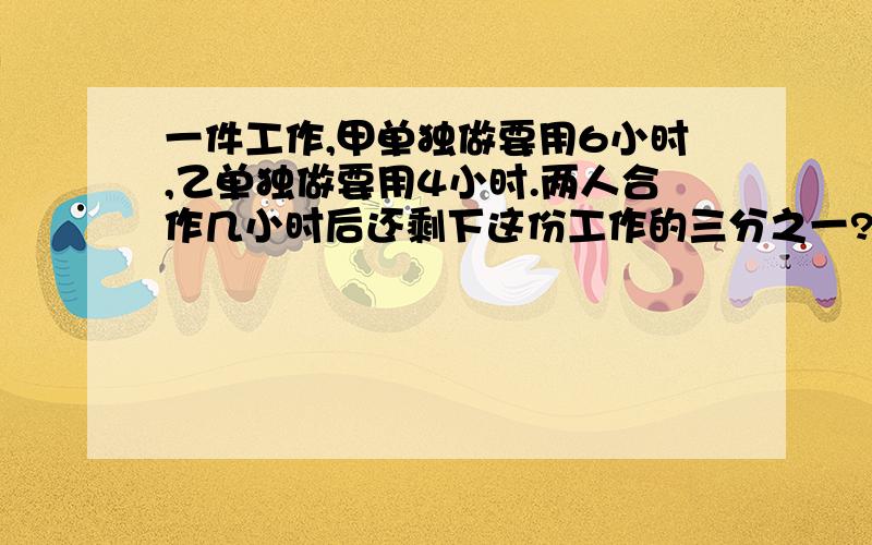 一件工作,甲单独做要用6小时,乙单独做要用4小时.两人合作几小时后还剩下这份工作的三分之一?