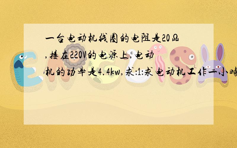 一台电动机线圈的电阻是20Ω,接在220V的电源上,电动机的功率是4.4kw,求：1：求电动机工作一小时消耗的的电能2：电动机工作1h线圈上产生的热量3：若不计其他能量损失,该电动机的效率是多少